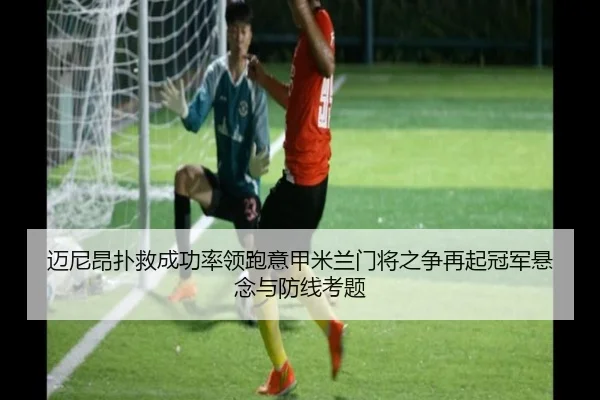 迈尼昂扑救成功率领跑意甲米兰门将之争再起冠军悬念与防线考题