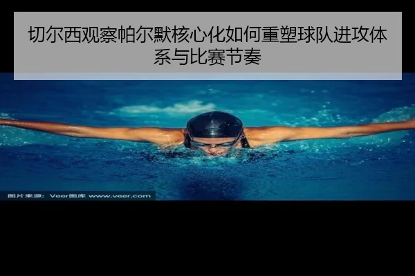 切尔西观察帕尔默核心化如何重塑球队进攻体系与比赛节奏