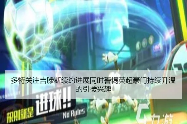 多特关注吉滕斯续约进展同时警惕英超豪门持续升温的引援兴趣