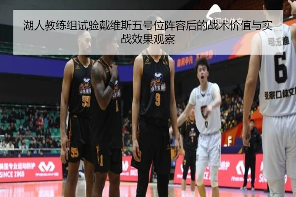 湖人教练组试验戴维斯五号位阵容后的战术价值与实战效果观察