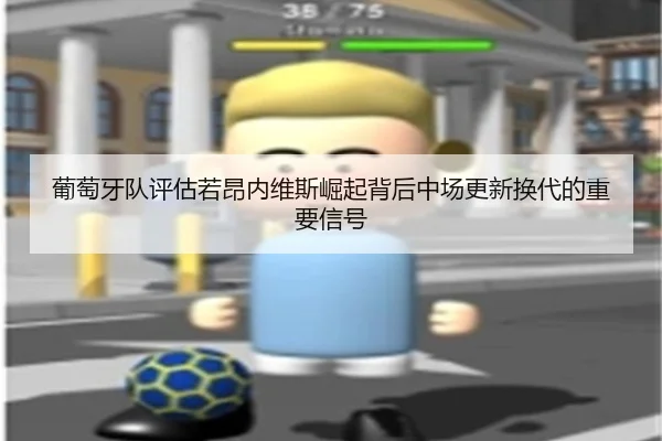 葡萄牙队评估若昂内维斯崛起背后中场更新换代的重要信号