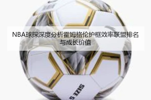NBA球探深度分析霍姆格伦护框效率联盟排名与成长价值