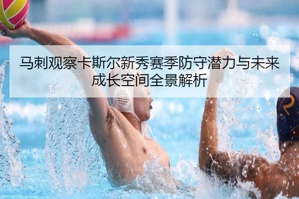 马刺观察卡斯尔新秀赛季防守潜力与未来成长空间全景解析
