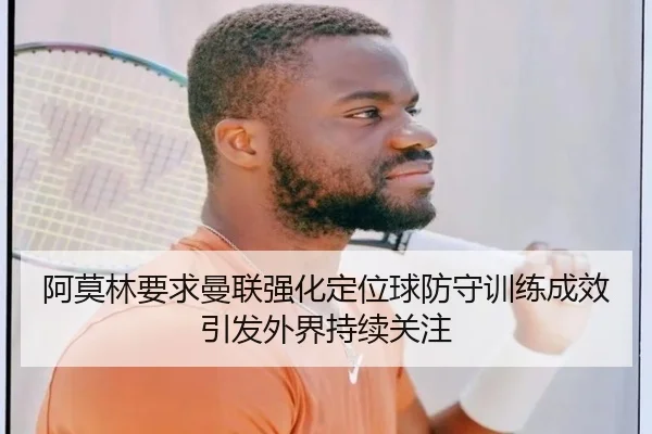 阿莫林要求曼联强化定位球防守训练成效引发外界持续关注