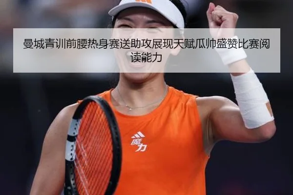 曼城青训前腰热身赛送助攻展现天赋瓜帅盛赞比赛阅读能力