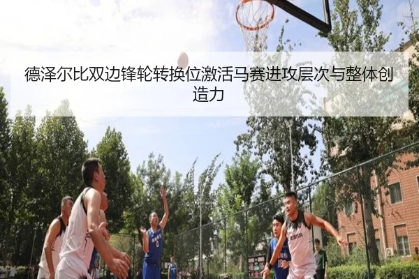 德泽尔比双边锋轮转换位激活马赛进攻层次与整体创造力