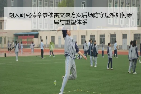 湖人研究德章泰穆雷交易方案后场防守短板如何破局与重塑体系