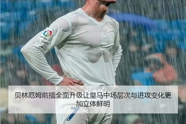 贝林厄姆前插全面升级让皇马中场层次与进攻变化更加立体鲜明
